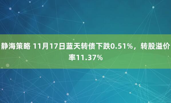 静海策略 11月17日蓝天转债下跌0.51%，转股溢价率11.37%