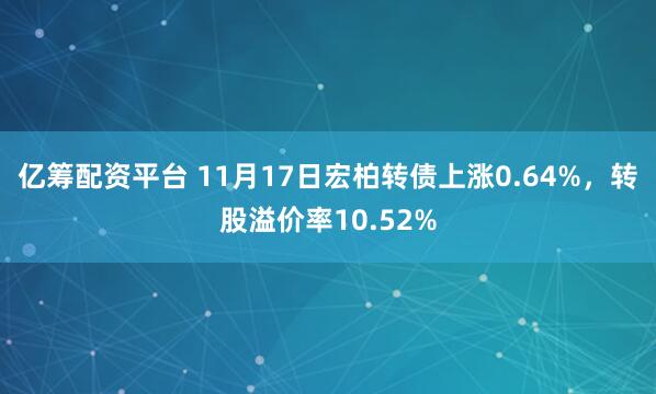亿筹配资平台 11月17日宏柏转债上涨0.64%，转股溢价率10.52%