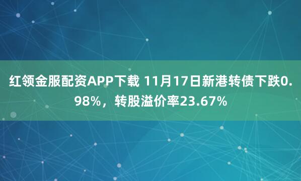 红领金服配资APP下载 11月17日新港转债下跌0.98%，转股溢价率23.67%