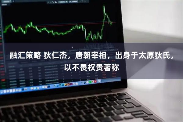 融汇策略 狄仁杰，唐朝宰相，出身于太原狄氏，以不畏权贵著称