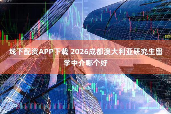 线下配资APP下载 2026成都澳大利亚研究生留学中介哪个好