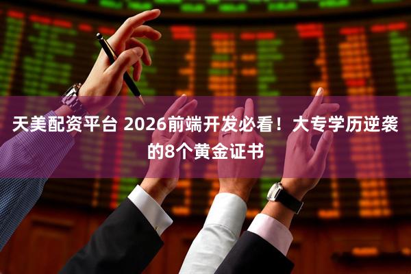 天美配资平台 2026前端开发必看！大专学历逆袭的8个黄金证书