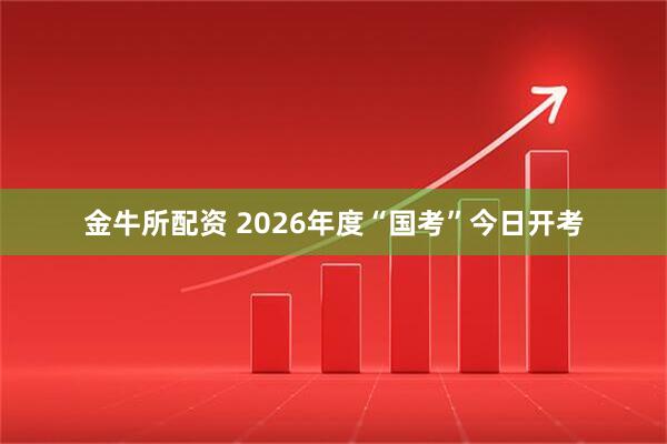 金牛所配资 2026年度“国考”今日开考