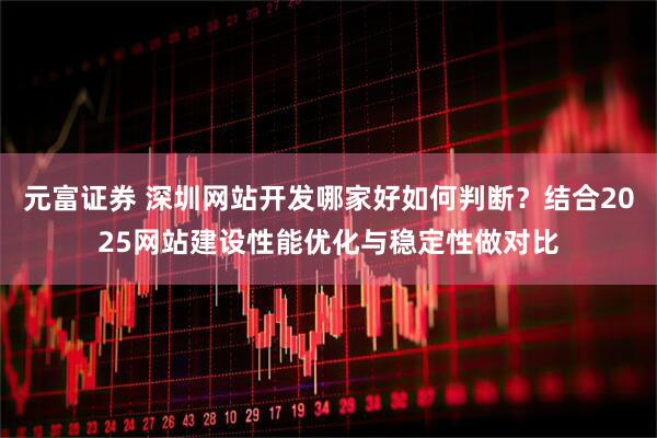元富证券 深圳网站开发哪家好如何判断？结合2025网站建设性能优化与稳定性做对比