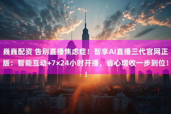 巍巍配资 告别直播焦虑症!智享AI直播三代官网正版:智能互动+7×24小时开播,省心增收一步到位!