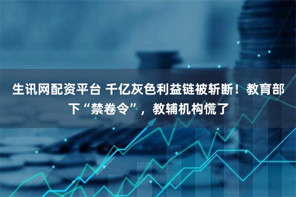 生讯网配资平台 千亿灰色利益链被斩断！教育部下“禁卷令”，教辅机构慌了