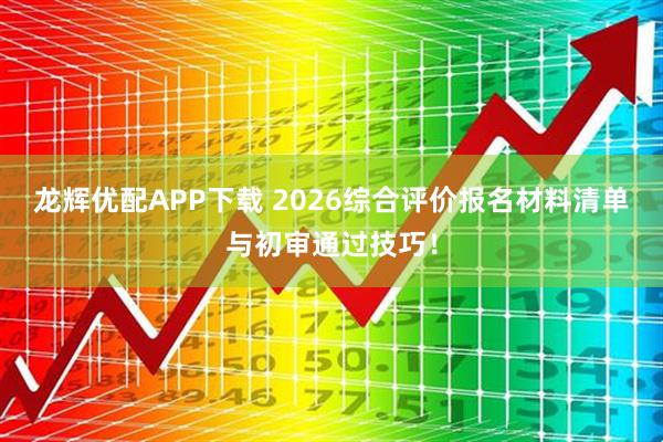 龙辉优配APP下载 2026综合评价报名材料清单与初审通过技巧！