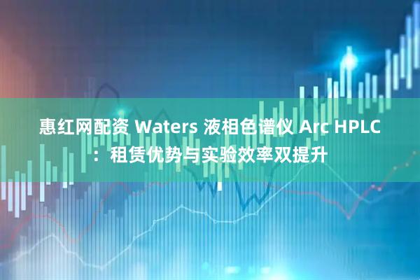 惠红网配资 Waters 液相色谱仪 Arc HPLC：租赁优势与实验效率双提升