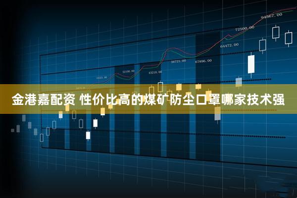 金港嘉配资 性价比高的煤矿防尘口罩哪家技术强