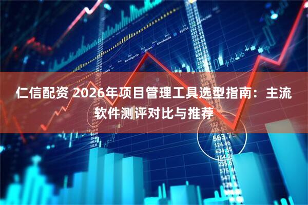 仁信配资 2026年项目管理工具选型指南：主流软件测评对比与推荐