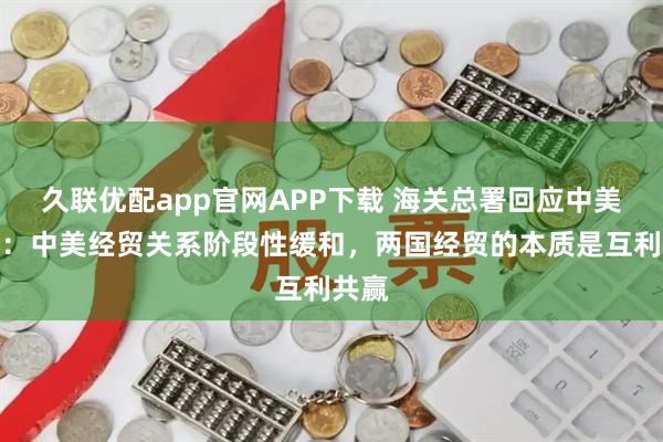 久联优配app官网APP下载 海关总署回应中美贸易：中美经贸关系阶段性缓和，两国经贸的本质是互利共赢