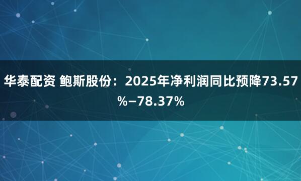 华泰配资 鲍斯股份：2025年净利润同比预降73.57%—78.37%